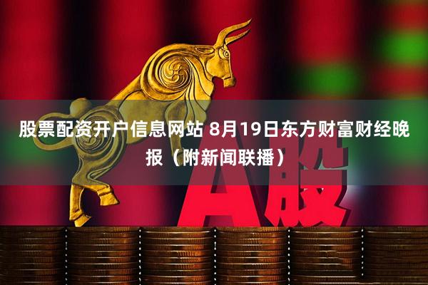 股票配资开户信息网站 8月19日东方财富财经晚报（附新闻联播）