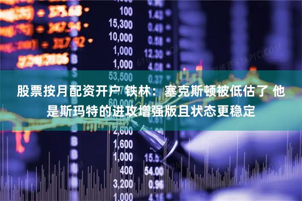 股票按月配资开户 铁林：塞克斯顿被低估了 他是斯玛特的进攻增强版且状态更稳定