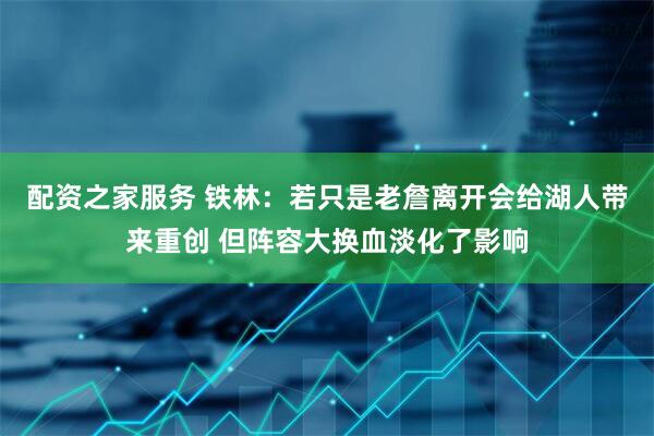 配资之家服务 铁林：若只是老詹离开会给湖人带来重创 但阵容大换血淡化了影响